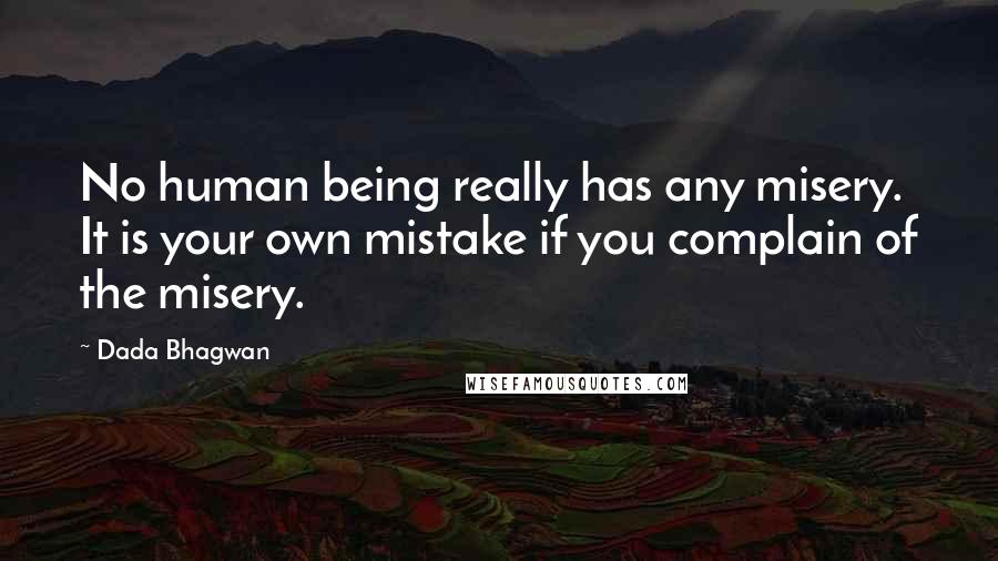 Dada Bhagwan Quotes: No human being really has any misery. It is your own mistake if you complain of the misery.