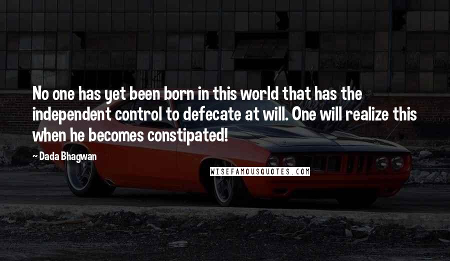 Dada Bhagwan Quotes: No one has yet been born in this world that has the independent control to defecate at will. One will realize this when he becomes constipated!