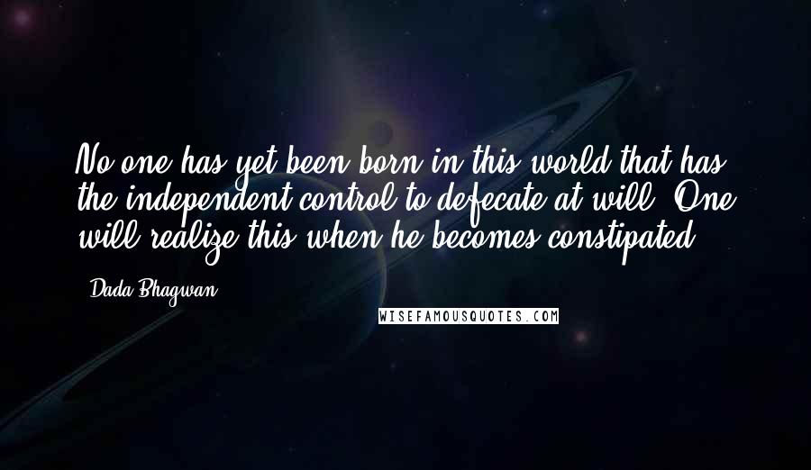 Dada Bhagwan Quotes: No one has yet been born in this world that has the independent control to defecate at will. One will realize this when he becomes constipated!