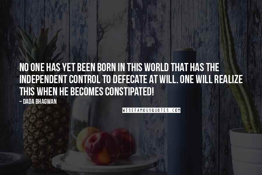 Dada Bhagwan Quotes: No one has yet been born in this world that has the independent control to defecate at will. One will realize this when he becomes constipated!