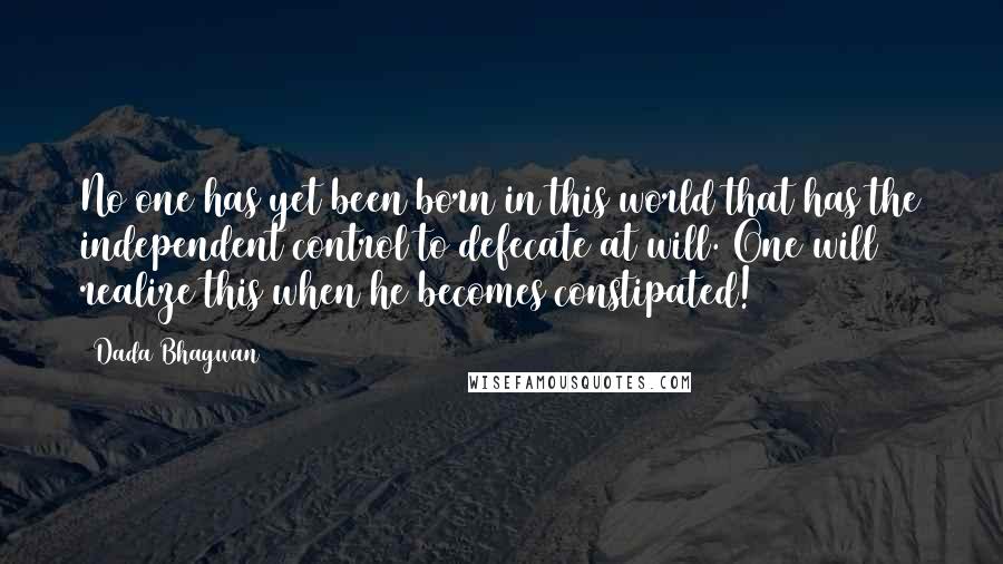 Dada Bhagwan Quotes: No one has yet been born in this world that has the independent control to defecate at will. One will realize this when he becomes constipated!