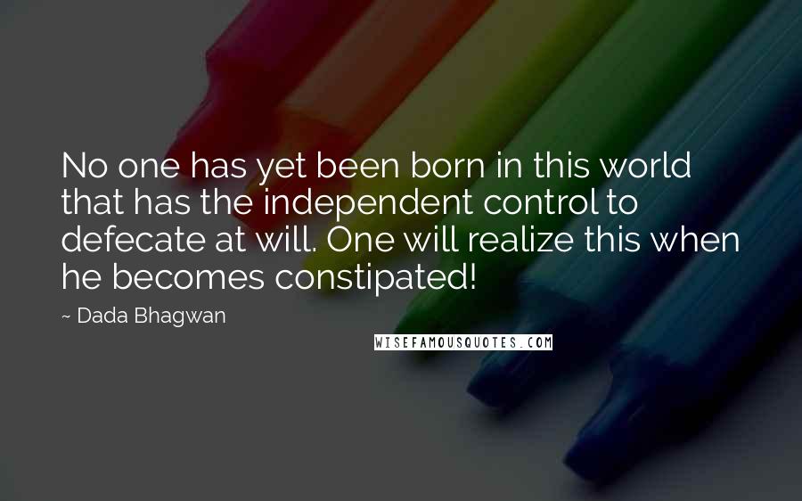 Dada Bhagwan Quotes: No one has yet been born in this world that has the independent control to defecate at will. One will realize this when he becomes constipated!