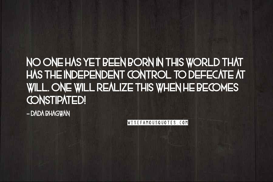 Dada Bhagwan Quotes: No one has yet been born in this world that has the independent control to defecate at will. One will realize this when he becomes constipated!