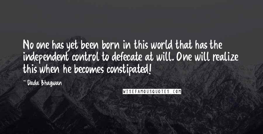 Dada Bhagwan Quotes: No one has yet been born in this world that has the independent control to defecate at will. One will realize this when he becomes constipated!