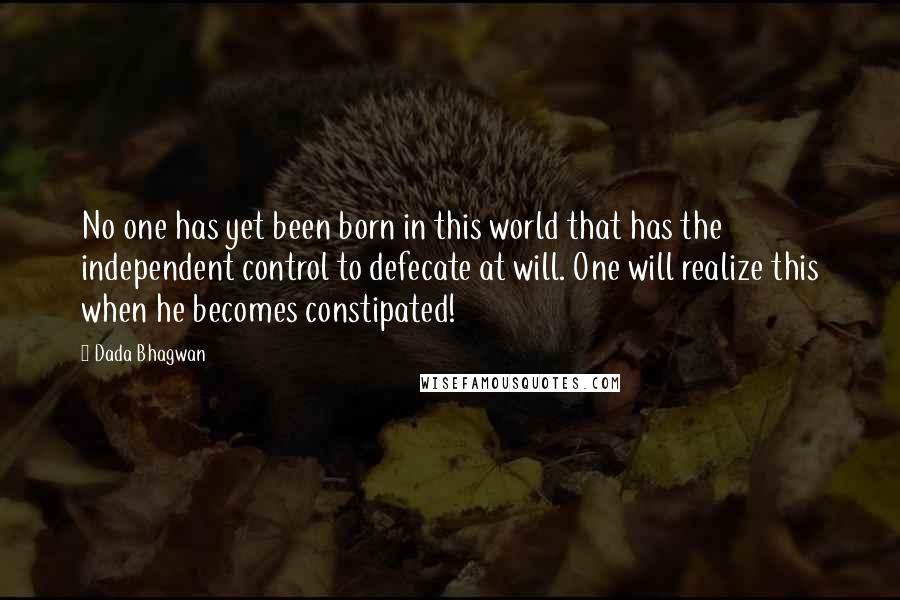 Dada Bhagwan Quotes: No one has yet been born in this world that has the independent control to defecate at will. One will realize this when he becomes constipated!