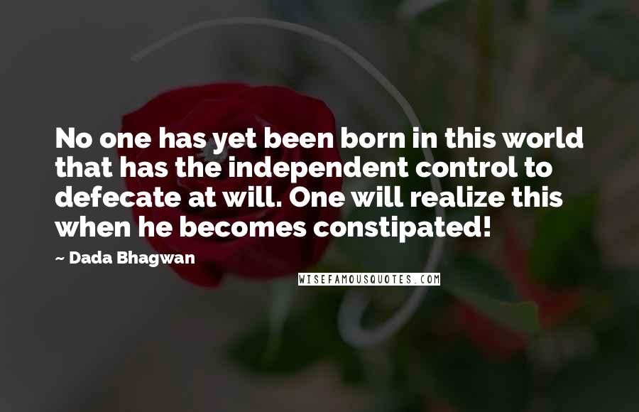 Dada Bhagwan Quotes: No one has yet been born in this world that has the independent control to defecate at will. One will realize this when he becomes constipated!