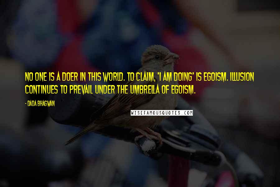 Dada Bhagwan Quotes: No one is a doer in this world. To claim, 'I am doing' is egoism. Illusion continues to prevail under the umbrella of egoism.