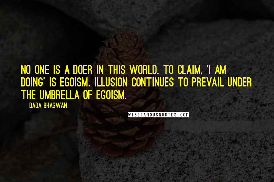 Dada Bhagwan Quotes: No one is a doer in this world. To claim, 'I am doing' is egoism. Illusion continues to prevail under the umbrella of egoism.