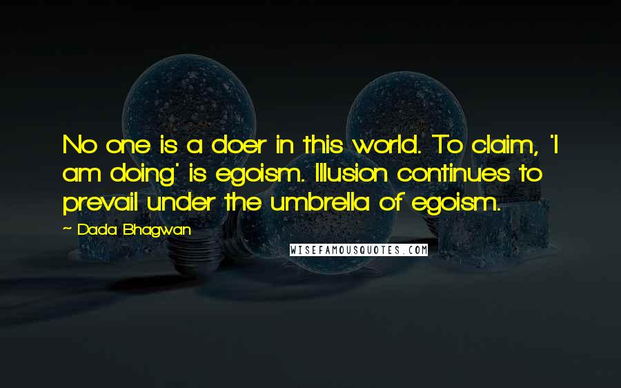 Dada Bhagwan Quotes: No one is a doer in this world. To claim, 'I am doing' is egoism. Illusion continues to prevail under the umbrella of egoism.