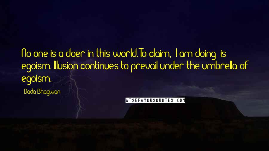 Dada Bhagwan Quotes: No one is a doer in this world. To claim, 'I am doing' is egoism. Illusion continues to prevail under the umbrella of egoism.