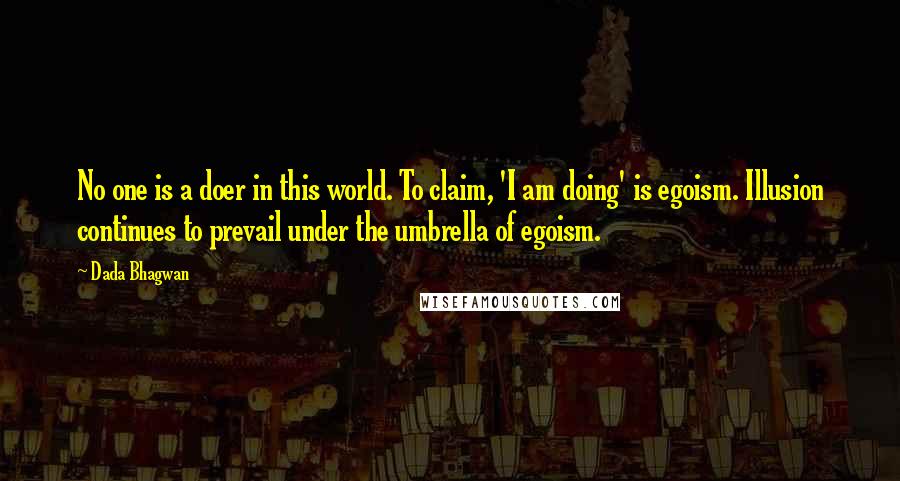 Dada Bhagwan Quotes: No one is a doer in this world. To claim, 'I am doing' is egoism. Illusion continues to prevail under the umbrella of egoism.