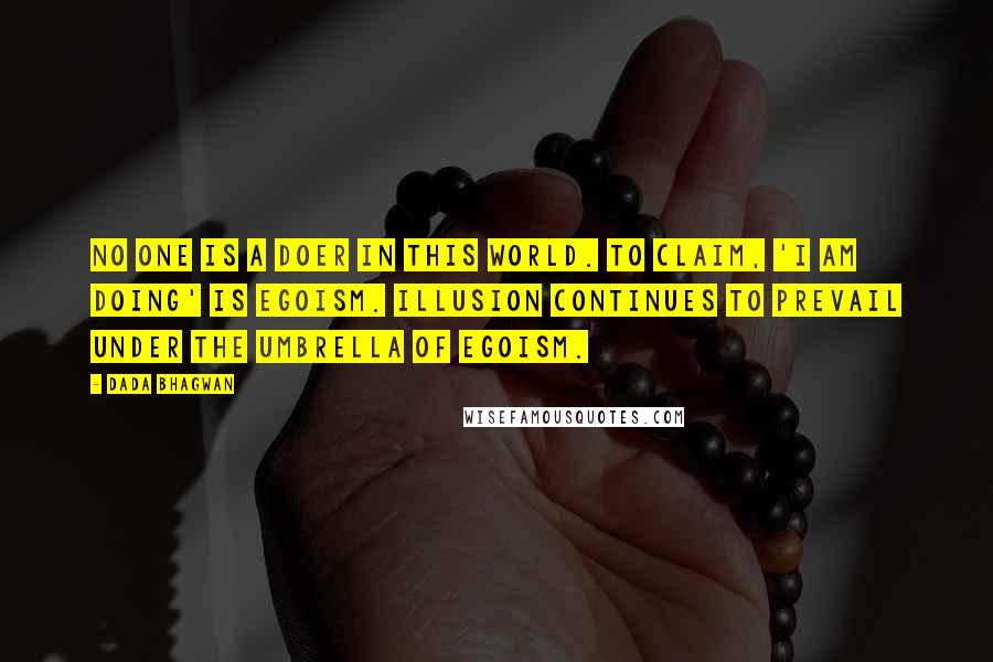 Dada Bhagwan Quotes: No one is a doer in this world. To claim, 'I am doing' is egoism. Illusion continues to prevail under the umbrella of egoism.