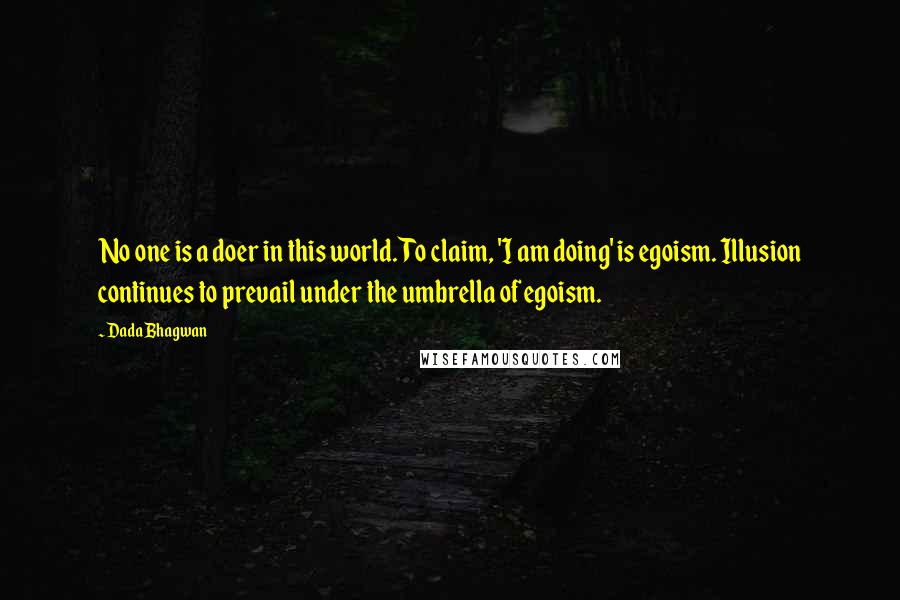 Dada Bhagwan Quotes: No one is a doer in this world. To claim, 'I am doing' is egoism. Illusion continues to prevail under the umbrella of egoism.