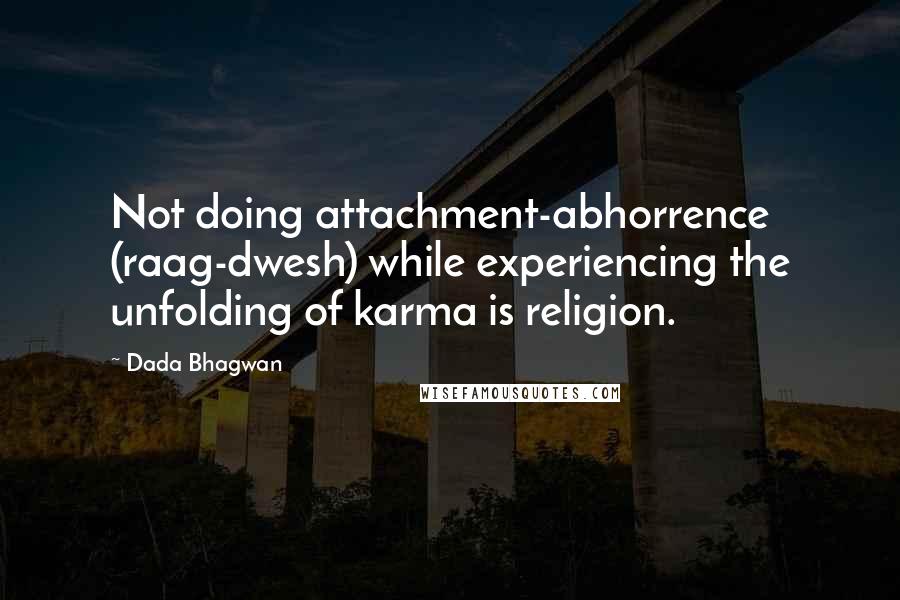 Dada Bhagwan Quotes: Not doing attachment-abhorrence (raag-dwesh) while experiencing the unfolding of karma is religion.