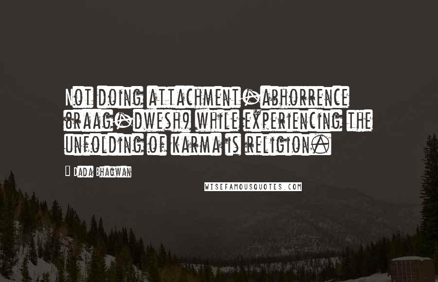 Dada Bhagwan Quotes: Not doing attachment-abhorrence (raag-dwesh) while experiencing the unfolding of karma is religion.