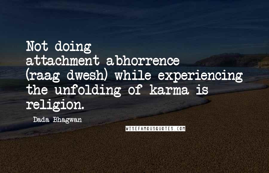 Dada Bhagwan Quotes: Not doing attachment-abhorrence (raag-dwesh) while experiencing the unfolding of karma is religion.