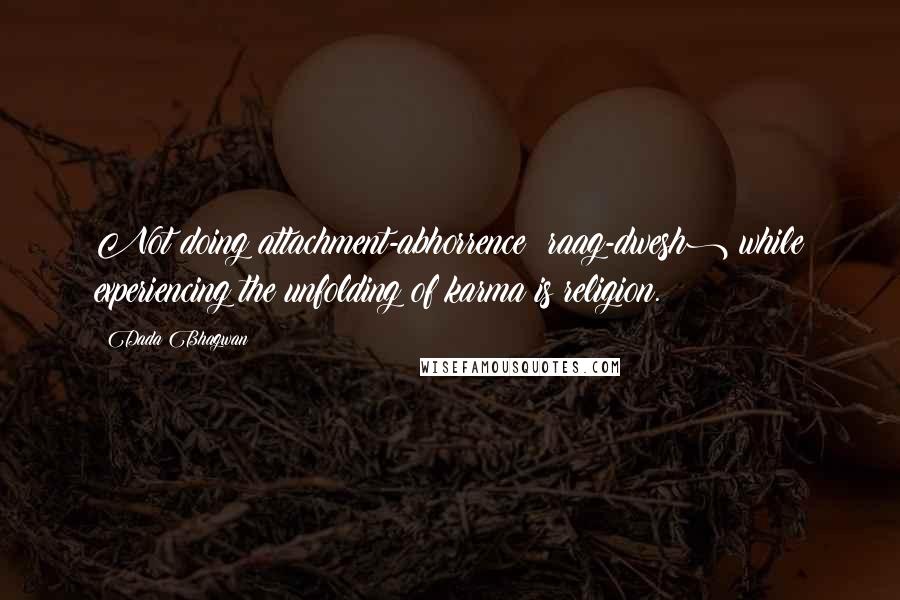 Dada Bhagwan Quotes: Not doing attachment-abhorrence (raag-dwesh) while experiencing the unfolding of karma is religion.