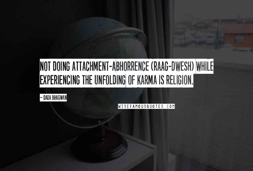 Dada Bhagwan Quotes: Not doing attachment-abhorrence (raag-dwesh) while experiencing the unfolding of karma is religion.