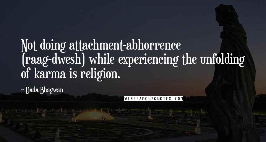 Dada Bhagwan Quotes: Not doing attachment-abhorrence (raag-dwesh) while experiencing the unfolding of karma is religion.