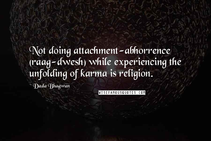 Dada Bhagwan Quotes: Not doing attachment-abhorrence (raag-dwesh) while experiencing the unfolding of karma is religion.