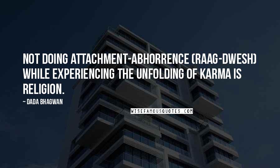 Dada Bhagwan Quotes: Not doing attachment-abhorrence (raag-dwesh) while experiencing the unfolding of karma is religion.