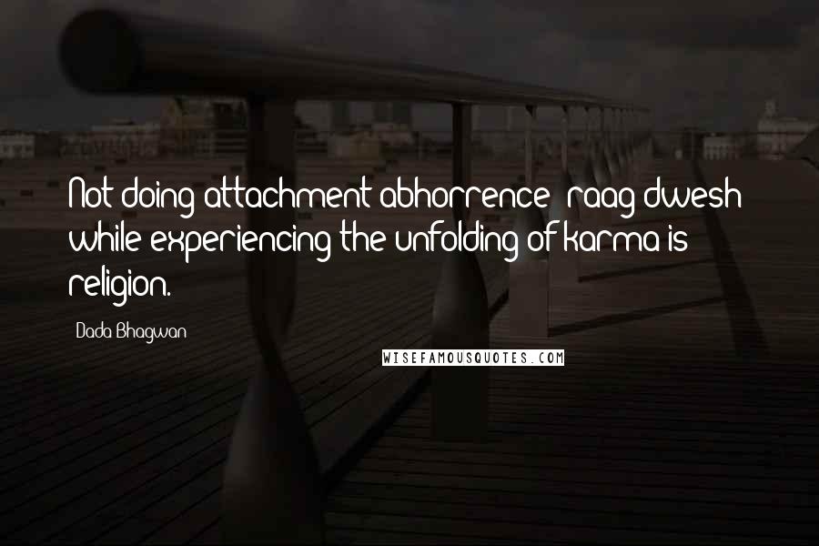 Dada Bhagwan Quotes: Not doing attachment-abhorrence (raag-dwesh) while experiencing the unfolding of karma is religion.