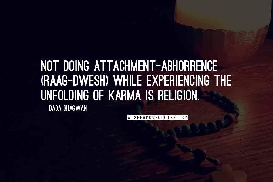 Dada Bhagwan Quotes: Not doing attachment-abhorrence (raag-dwesh) while experiencing the unfolding of karma is religion.