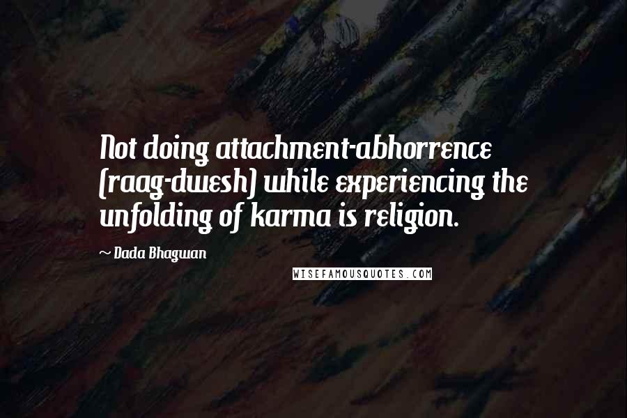 Dada Bhagwan Quotes: Not doing attachment-abhorrence (raag-dwesh) while experiencing the unfolding of karma is religion.