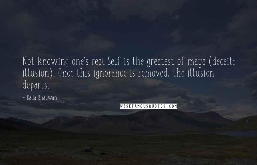 Dada Bhagwan Quotes: Not knowing one's real Self is the greatest of maya (deceit; illusion). Once this ignorance is removed, the illusion departs.