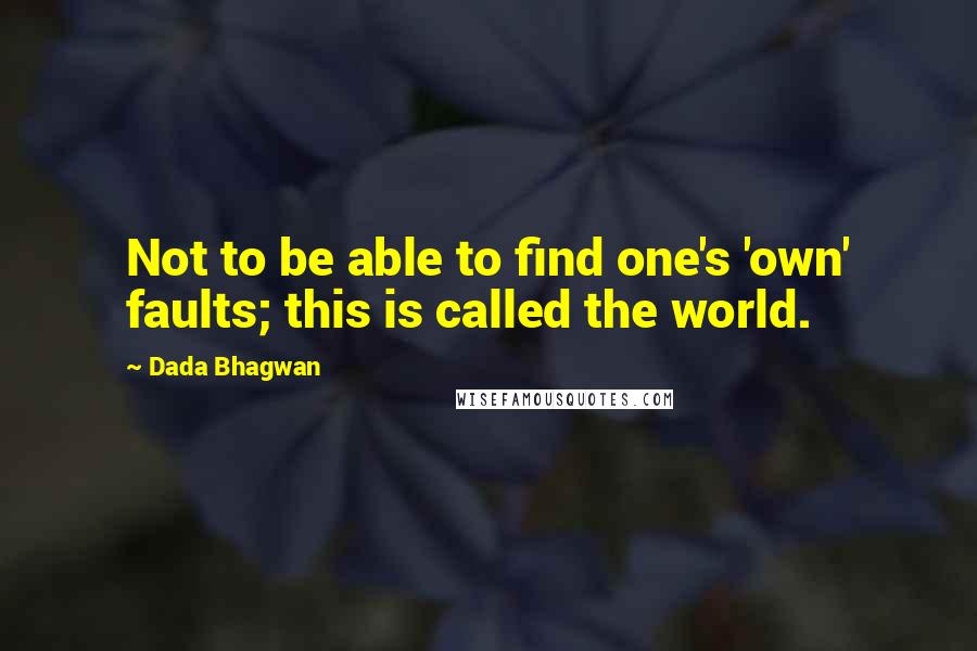 Dada Bhagwan Quotes: Not to be able to find one's 'own' faults; this is called the world.