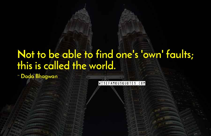 Dada Bhagwan Quotes: Not to be able to find one's 'own' faults; this is called the world.