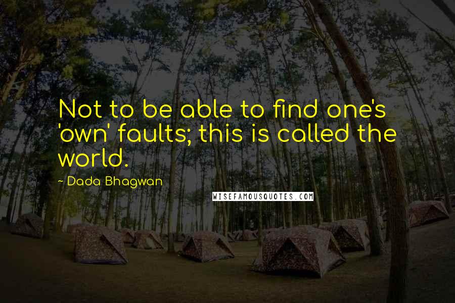 Dada Bhagwan Quotes: Not to be able to find one's 'own' faults; this is called the world.