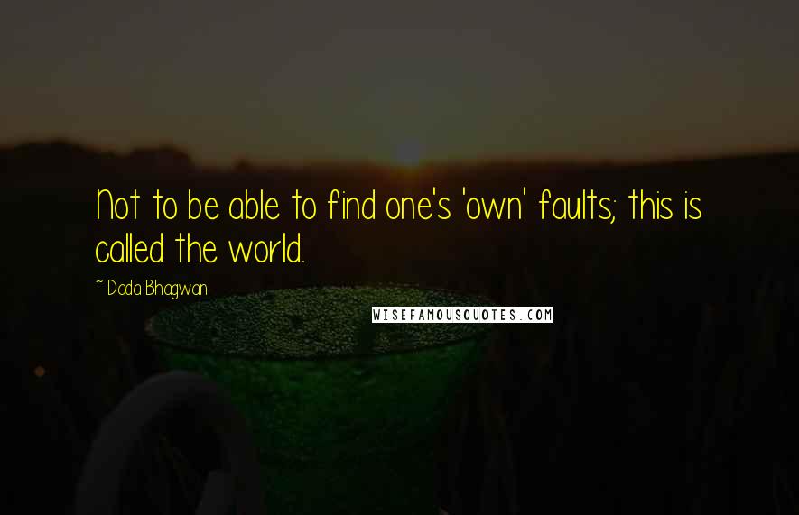 Dada Bhagwan Quotes: Not to be able to find one's 'own' faults; this is called the world.