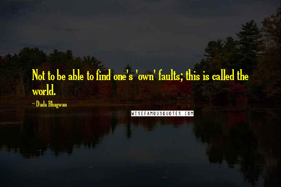 Dada Bhagwan Quotes: Not to be able to find one's 'own' faults; this is called the world.