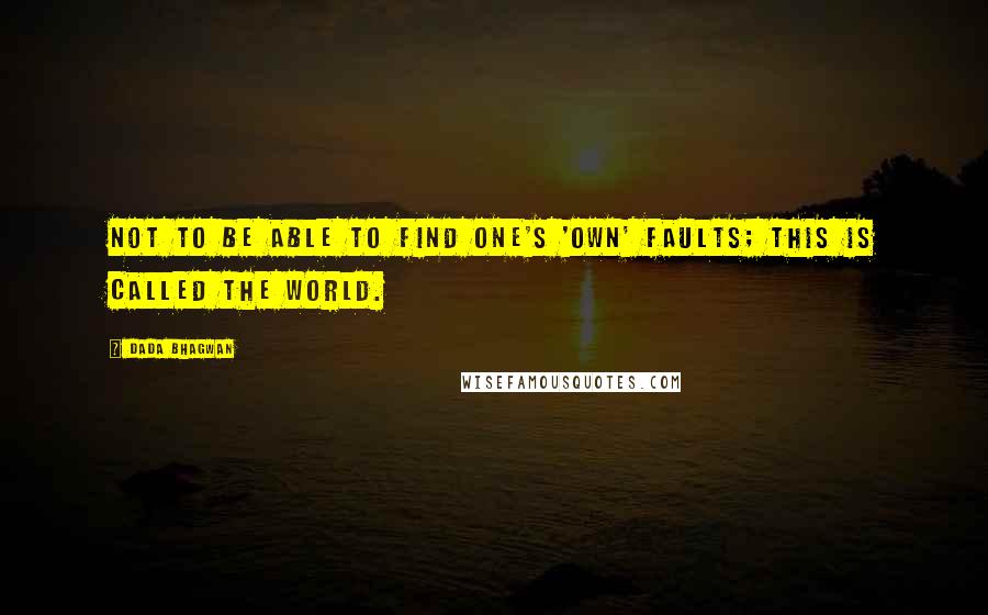 Dada Bhagwan Quotes: Not to be able to find one's 'own' faults; this is called the world.