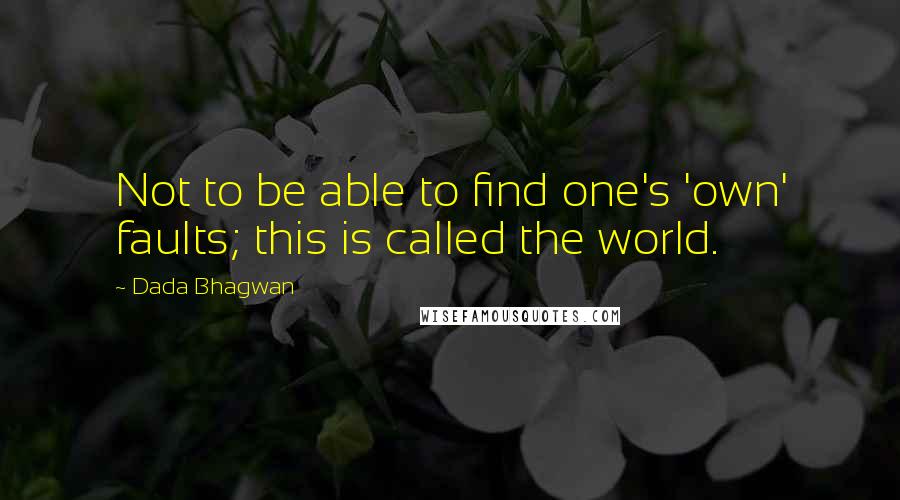 Dada Bhagwan Quotes: Not to be able to find one's 'own' faults; this is called the world.
