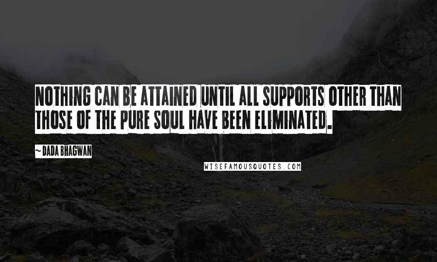 Dada Bhagwan Quotes: Nothing can be attained until all supports other than those of the pure Soul have been eliminated.