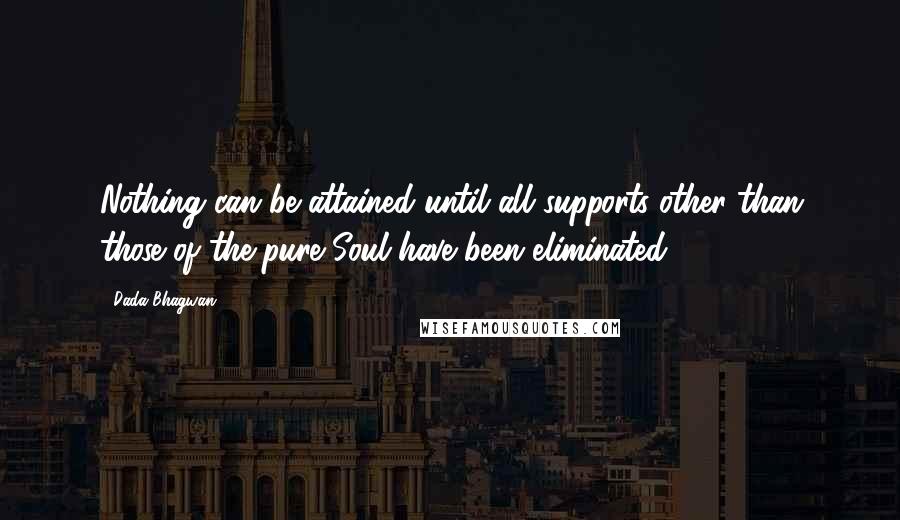 Dada Bhagwan Quotes: Nothing can be attained until all supports other than those of the pure Soul have been eliminated.