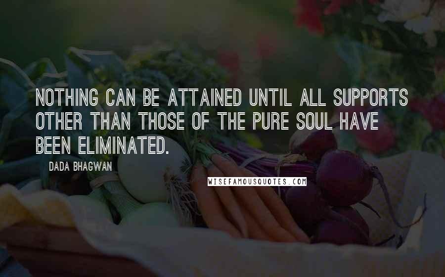 Dada Bhagwan Quotes: Nothing can be attained until all supports other than those of the pure Soul have been eliminated.