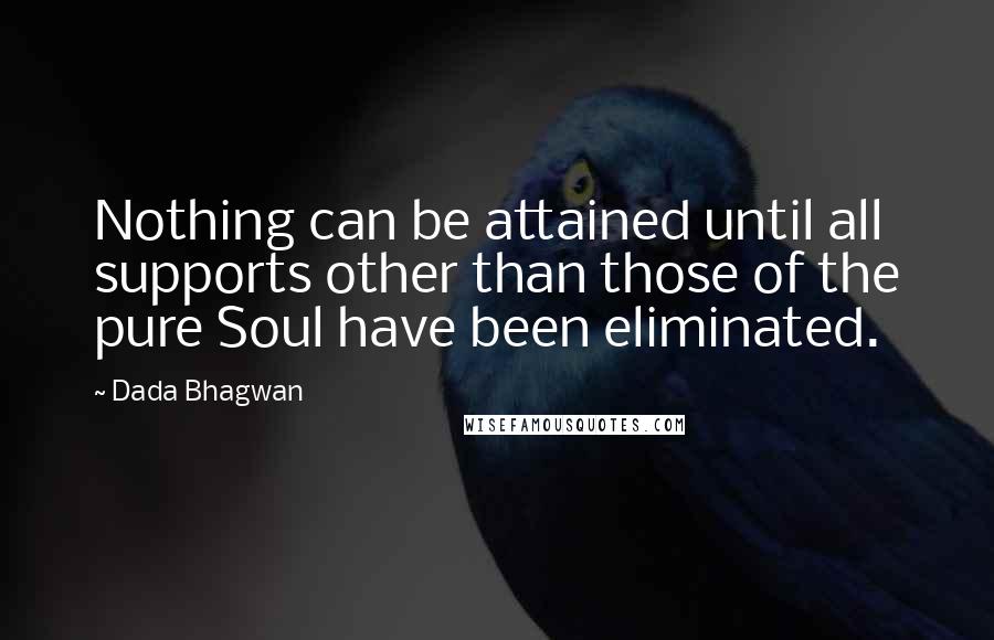 Dada Bhagwan Quotes: Nothing can be attained until all supports other than those of the pure Soul have been eliminated.