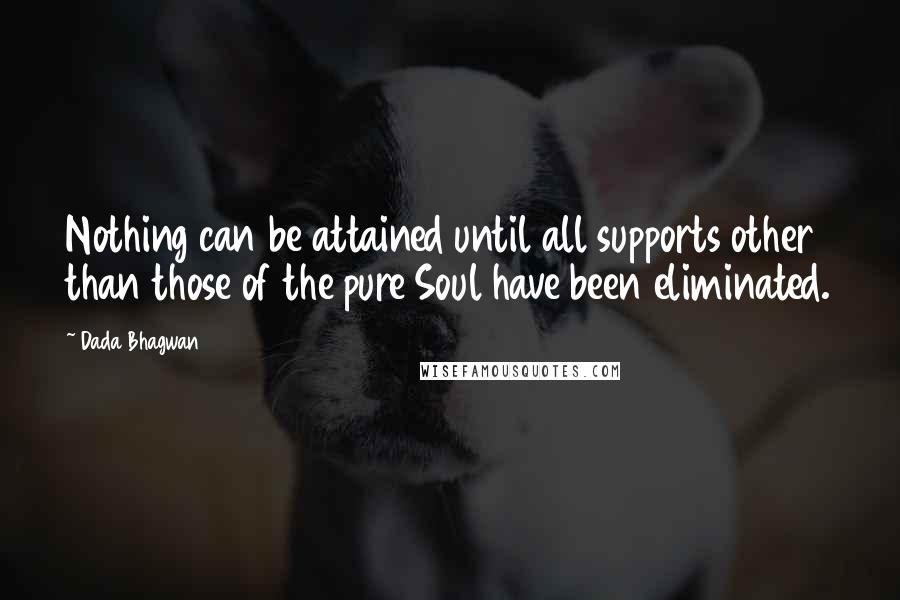 Dada Bhagwan Quotes: Nothing can be attained until all supports other than those of the pure Soul have been eliminated.