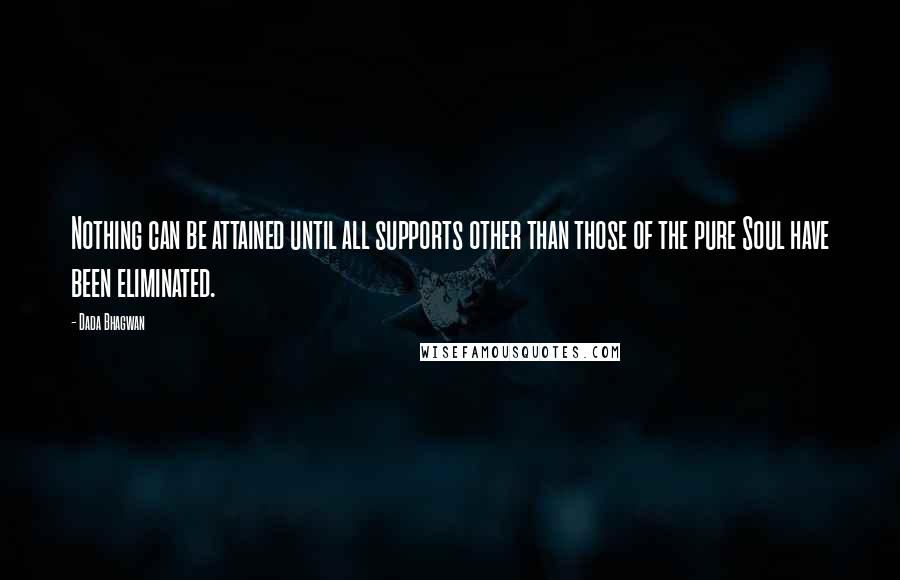 Dada Bhagwan Quotes: Nothing can be attained until all supports other than those of the pure Soul have been eliminated.