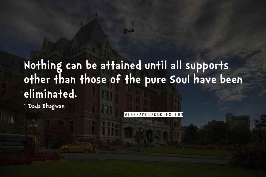 Dada Bhagwan Quotes: Nothing can be attained until all supports other than those of the pure Soul have been eliminated.