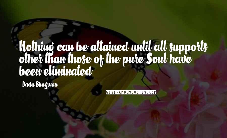 Dada Bhagwan Quotes: Nothing can be attained until all supports other than those of the pure Soul have been eliminated.