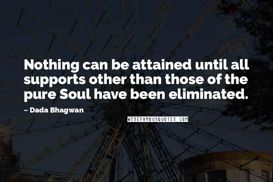 Dada Bhagwan Quotes: Nothing can be attained until all supports other than those of the pure Soul have been eliminated.