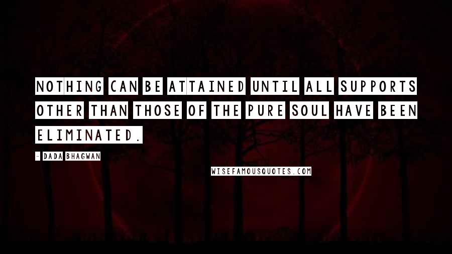 Dada Bhagwan Quotes: Nothing can be attained until all supports other than those of the pure Soul have been eliminated.