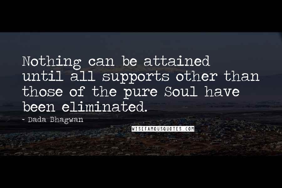 Dada Bhagwan Quotes: Nothing can be attained until all supports other than those of the pure Soul have been eliminated.