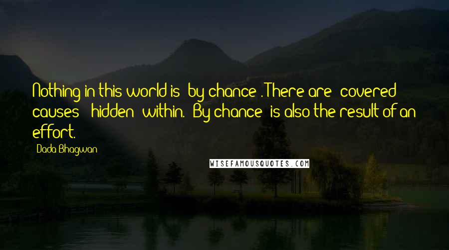Dada Bhagwan Quotes: Nothing in this world is 'by chance'. There are "covered causes" (hidden) within. 'By chance' is also the result of an effort.