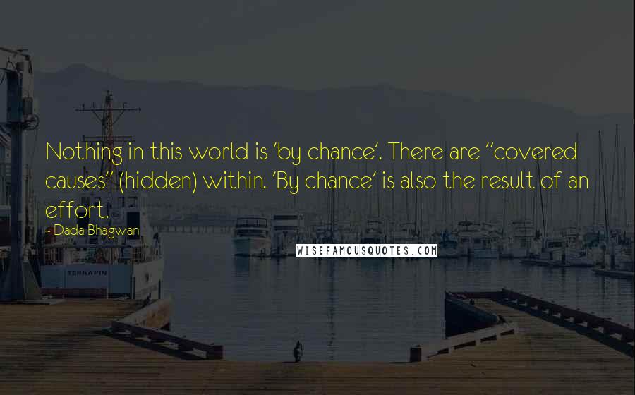Dada Bhagwan Quotes: Nothing in this world is 'by chance'. There are "covered causes" (hidden) within. 'By chance' is also the result of an effort.