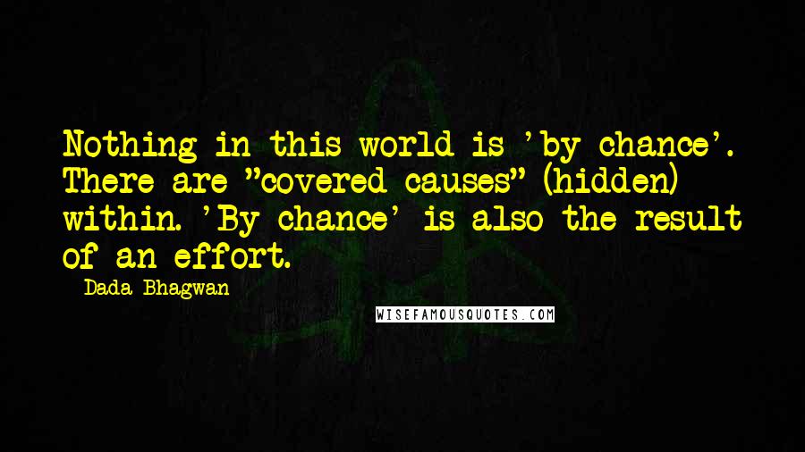 Dada Bhagwan Quotes: Nothing in this world is 'by chance'. There are "covered causes" (hidden) within. 'By chance' is also the result of an effort.